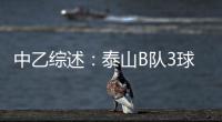 中乙综述：泰山B队3球大胜升至北区第二 广西蓝航5球惨败未尝一胜