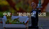 中方
：“胁迫外交”这顶帽子显然美国最适合戴