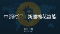 中新时评：新疆棉花岂能与“强迫劳动”挂钩？