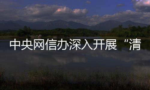 中央展清治处置账号3700余个