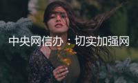 中央网信办
：切实加强网络暴力治理 强化网暴当事人保护