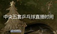 中央五套乒乓球直播时间表
：7月9日CCTV5节目单 孙颖莎又是恶战	
！