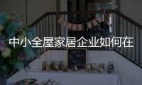 中小全屋家居企业如何在竞争中生存、升级?