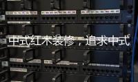 中式红木装修	，追求中式古典美学
