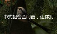 中式铝合金门窗，让你拥有适合自己的中国风!