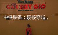 中铁装备
：硬核穿越
，“蜀通号”破洞而出！