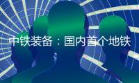 中铁装备：国内首个地铁停车线建设用矩形顶管机“凯旋号”下线