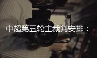 中超第五轮主裁判安排：谭海执法恒大VS阿尔滨