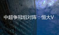 中超争冠组对阵
：恒大VS华夏 苏宁VS重庆