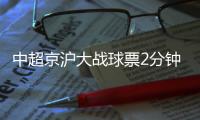 中超京沪大战球票2分钟售罄，上海申花提前召回陈晋一备战