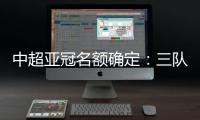 中超亚冠名额确定：三队进正赛10日分组抽签