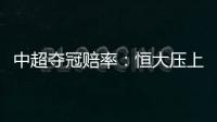 中超夺冠赔率
：恒大压上港居第1 大连进前4