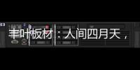 丰叶板材
：人间四月天
，丰叶润万家