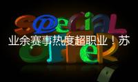 业余赛事热度超职业�！苏超南京主场60396人，南京城市主场3558人