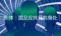 东体�：国足应找目前身处欧洲一线教练，但先得摒弃条条框框