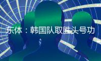 东体：韩国队取胜头号功臣当属李东炅
，队内多人具备旅欧实力