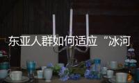 东亚人群如何适应“冰河时代”�	？ 中国科学家解析遗传图谱和基因演化