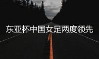 东亚杯中国女足两度领先遭韩国绝平
