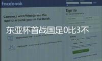 东亚杯首战国足0比3不敌韩国
，对阵韩国六连败且一球未进