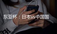 东亚杯：日本vs中国国足
，日本很强，但是比韩国还强	？