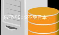 东亚杯0比2不敌日本	
，国足代理主帅称看到一些新变化
