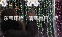 东宝床垫	
：清新夏日，把绿色自然睡眠带回家