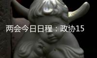 两会今日日程	：政协15时开幕，人大12时举行新闻发布会