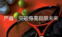 严鑫：突破身高极限未来可期