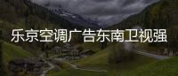 乐京空调广告东南卫视强势展播�，续写品牌锦绣华章！