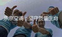 乐京空调：坚守质量生命线，打造高端名品牌