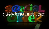乐铃智能隐形厨房：烟灶联动 幸福生活向前走