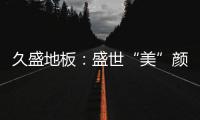 久盛地板
：盛世“美”颜，近在眼前!