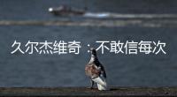 久尔杰维奇：不敢信每次对手第一次射门就进球 但我并不是很失望