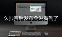 久帅赛后发布会说看到了国足好的方面
	，即使皇马这种高水平球队	，他们的中后卫在比赛中也会出现低级失误