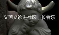 义剪义诊进社区，长者乐享"一站式"服务！珠海这场活动很暖心
