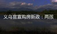 义乌官宣购房新政：两孩家庭补10万，三孩家庭补20万
