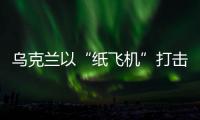 乌克兰以“纸飞机”打击战机？