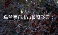 乌兰察布市市长奇飞云
：发展文旅	
，要将“爆红”变“长红”