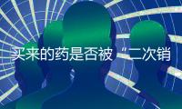 买来的药是否被“二次销售”过
？两步查清
