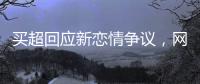 买超回应新恋情争议，网友
：都单身了谈个恋爱犯法？