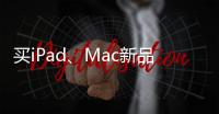 买iPad、Mac新品上京东 国家补贴叠加教育优惠补上加补