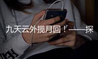 九天云外揽月回！——探月工程嫦娥五号任务回顾