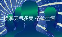 换季天气多变 格兰仕恒温热水器守住肌肤温度