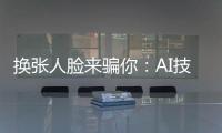 换张人脸来骗你：AI技术引发诈骗潮�？