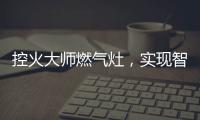 控火大师燃气灶，实现智慧、理想烹饪