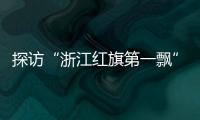 探访“浙江红旗第一飘”所在地�：红色传承�
、讲述与发展