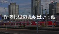探访北极边境派出所：他们就像冰天雪地里的暖阳