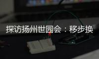 探访扬州世园会�
：移步换景感受世界园艺多彩魅力