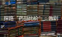探路“药品比价”	：告别“药店刺客”，仍有长路要走