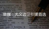 意媒�：尤文边卫引援首选塔瓦雷斯
，拉齐奥要价至少3500万欧